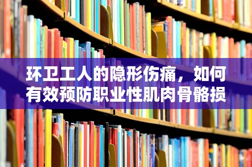 环卫工人的隐形伤痛，如何有效预防职业性肌肉骨骼损伤？