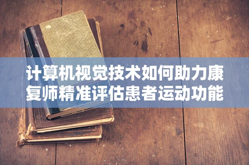 计算机视觉技术如何助力康复师精准评估患者运动功能？