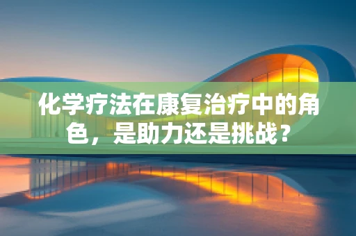 化学疗法在康复治疗中的角色，是助力还是挑战？