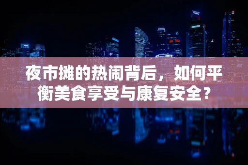 夜市摊的热闹背后，如何平衡美食享受与康复安全？