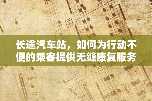 长途汽车站，如何为行动不便的乘客提供无缝康复服务？