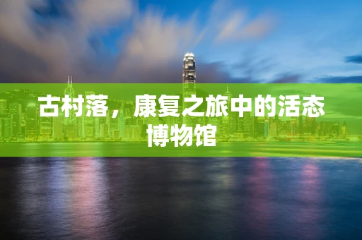 古村落，康复之旅中的活态博物馆