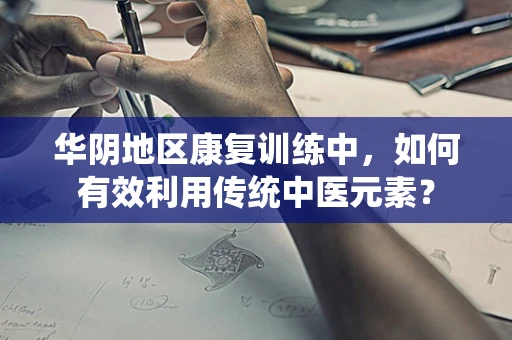 华阴地区康复训练中，如何有效利用传统中医元素？