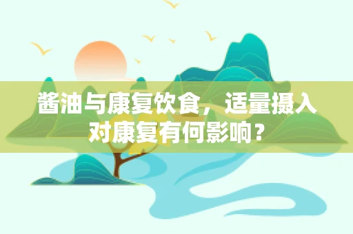 酱油与康复饮食，适量摄入对康复有何影响？