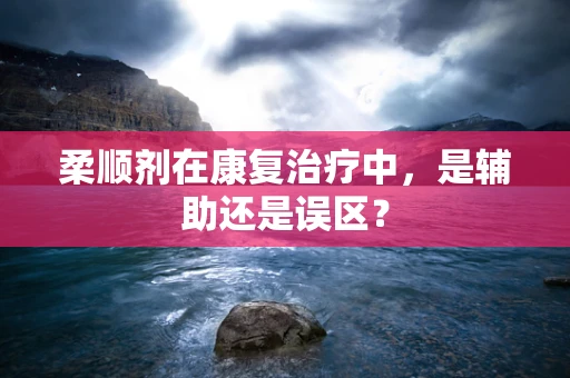 柔顺剂在康复治疗中，是辅助还是误区？