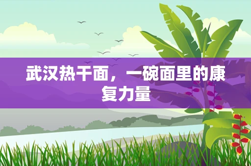 武汉热干面，一碗面里的康复力量