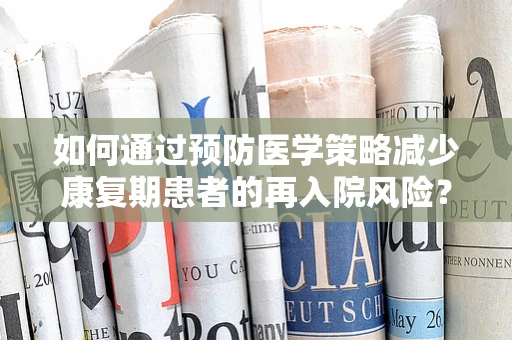 如何通过预防医学策略减少康复期患者的再入院风险？