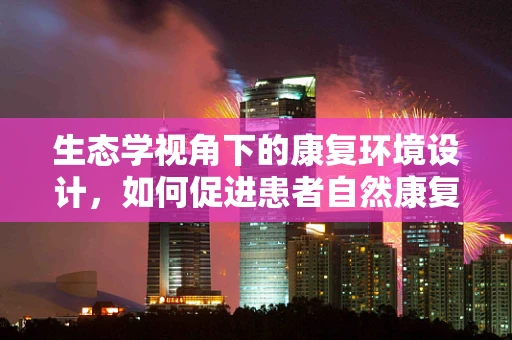生态学视角下的康复环境设计，如何促进患者自然康复？