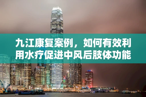 九江康复案例，如何有效利用水疗促进中风后肢体功能恢复？