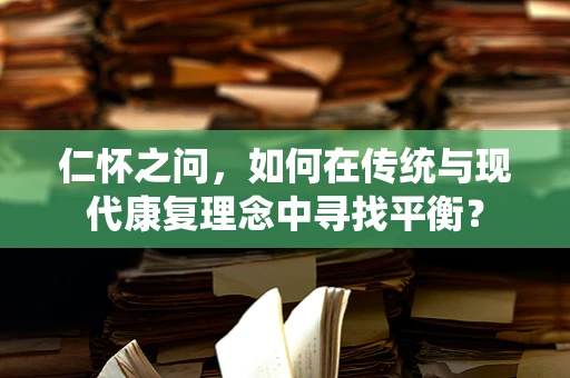 仁怀之问，如何在传统与现代康复理念中寻找平衡？