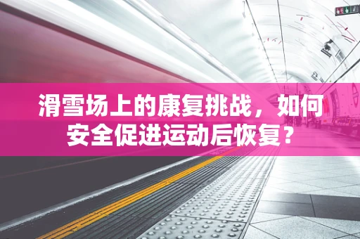 滑雪场上的康复挑战，如何安全促进运动后恢复？