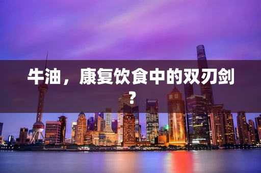 牛油，康复饮食中的双刃剑？