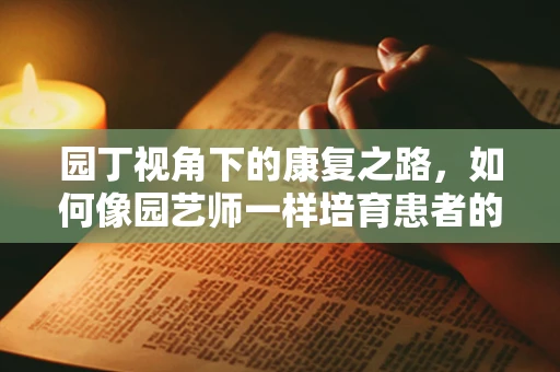 园丁视角下的康复之路，如何像园艺师一样培育患者的心灵花园？