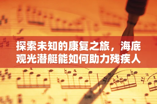 探索未知的康复之旅，海底观光潜艇能如何助力残疾人的康复？