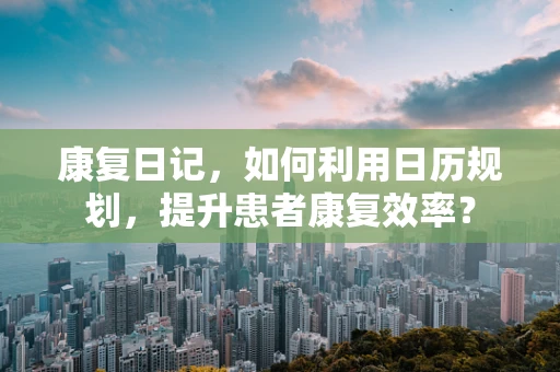 康复日记，如何利用日历规划，提升患者康复效率？