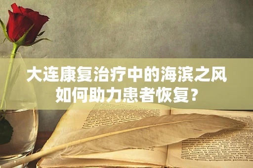 大连康复治疗中的海滨之风如何助力患者恢复？