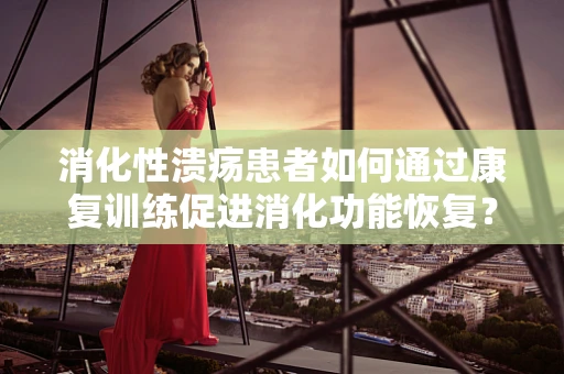 消化性溃疡患者如何通过康复训练促进消化功能恢复？