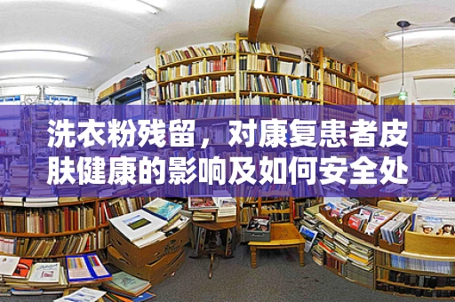 洗衣粉残留，对康复患者皮肤健康的影响及如何安全处理？