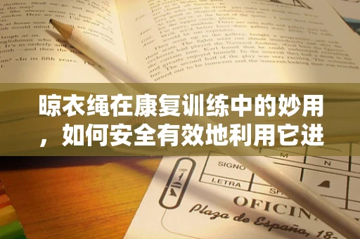 晾衣绳在康复训练中的妙用，如何安全有效地利用它进行上肢功能恢复？