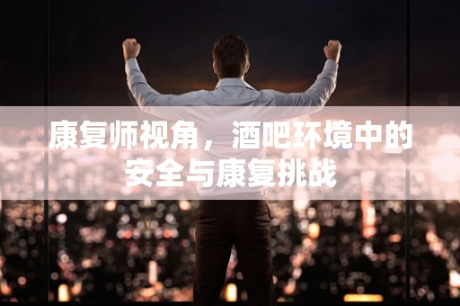 康复师视角，酒吧环境中的安全与康复挑战