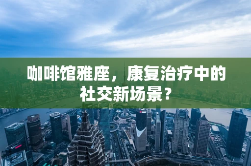 咖啡馆雅座，康复治疗中的社交新场景？