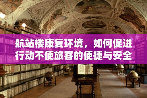 航站楼康复环境，如何促进行动不便旅客的便捷与安全？