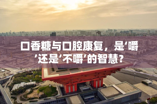 口香糖与口腔康复，是‘嚼’还是‘不嚼’的智慧？