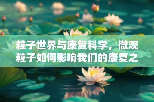 粒子世界与康复科学，微观粒子如何影响我们的康复之旅？