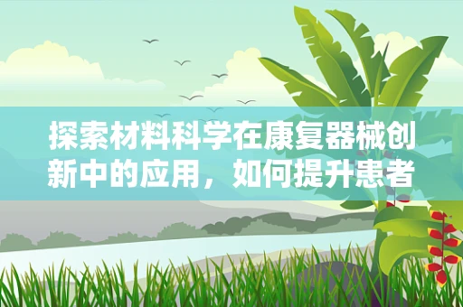 探索材料科学在康复器械创新中的应用，如何提升患者康复体验与效率？