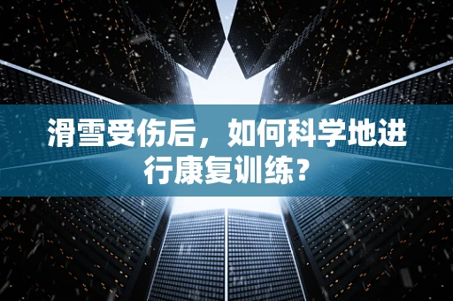 滑雪受伤后，如何科学地进行康复训练？