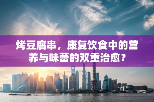 烤豆腐串，康复饮食中的营养与味蕾的双重治愈？