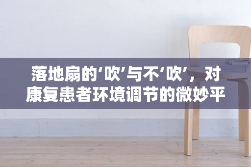 落地扇的‘吹’与不‘吹’，对康复患者环境调节的微妙平衡