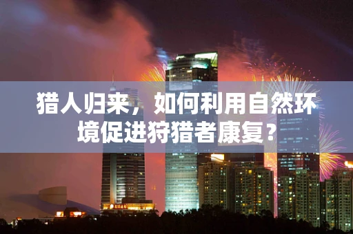 猎人归来，如何利用自然环境促进狩猎者康复？