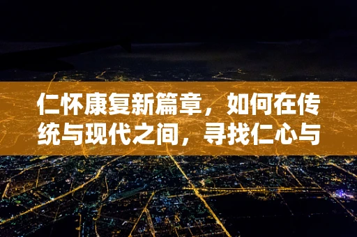 仁怀康复新篇章，如何在传统与现代之间，寻找仁心与怀术的完美融合？