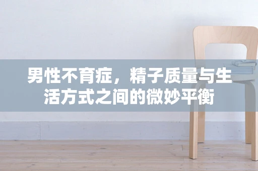 男性不育症，精子质量与生活方式之间的微妙平衡