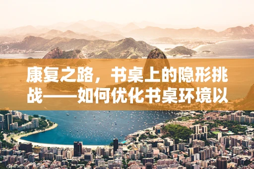 康复之路，书桌上的隐形挑战——如何优化书桌环境以促进患者康复？
