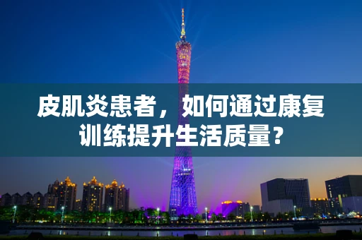 皮肌炎患者，如何通过康复训练提升生活质量？