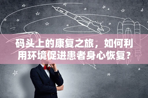 码头上的康复之旅，如何利用环境促进患者身心恢复？