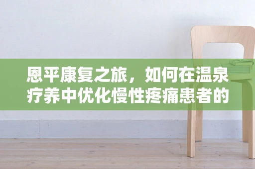 恩平康复之旅，如何在温泉疗养中优化慢性疼痛患者的康复体验？