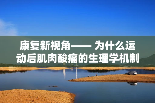 康复新视角—— 为什么运动后肌肉酸痛的生理学机制是什么？