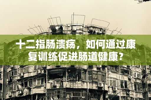 十二指肠溃疡，如何通过康复训练促进肠道健康？