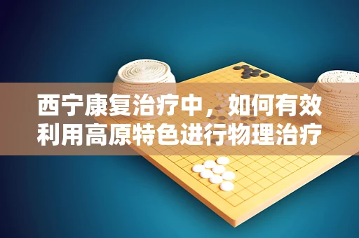西宁康复治疗中，如何有效利用高原特色进行物理治疗？