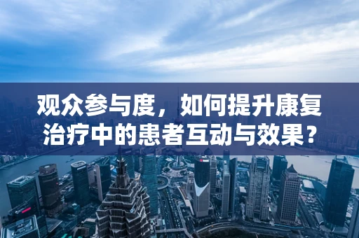 观众参与度，如何提升康复治疗中的患者互动与效果？