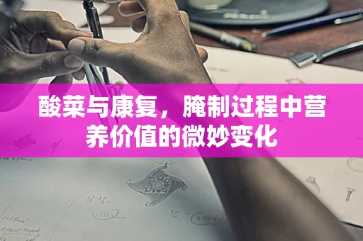 酸菜与康复，腌制过程中营养价值的微妙变化
