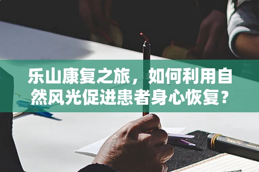 乐山康复之旅，如何利用自然风光促进患者身心恢复？