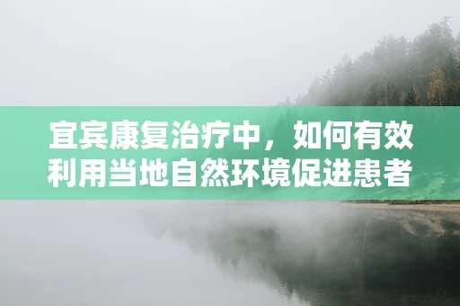 宜宾康复治疗中，如何有效利用当地自然环境促进患者恢复？
