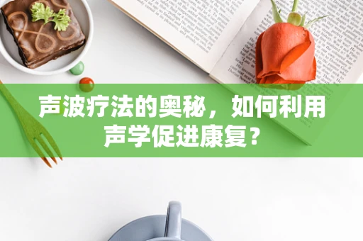声波疗法的奥秘，如何利用声学促进康复？