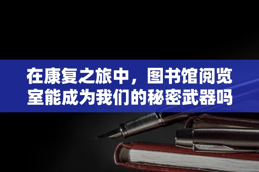 在康复之旅中，图书馆阅览室能成为我们的秘密武器吗？