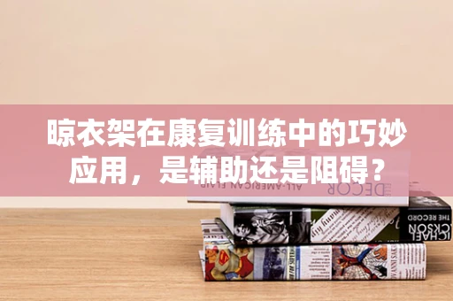 晾衣架在康复训练中的巧妙应用，是辅助还是阻碍？