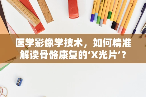 医学影像学技术，如何精准解读骨骼康复的‘X光片’？
